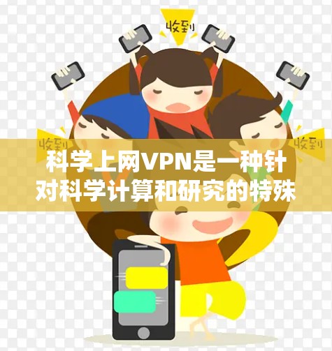 科学上网VPN是一种针对科学计算和研究的特殊VPN服务，旨在提高数据传输速度和可靠性。以下是关于科学上网VPN的详细分析