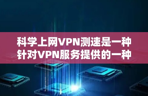 科学上网VPN测速是一种针对VPN服务提供的一种测试功能，其主要作用是验证用户连接VPN服务器的稳定性、可靠性以及数据传输速率。以下是关于科学上网VPN测速的详细解释
