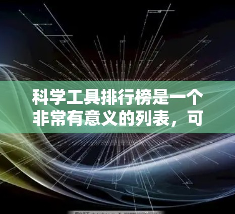 科学工具排行榜是一个非常有意义的列表,可以涵盖物理、化学、生物等多个领域。以下是一些常用的科学工具及其特点 科学工具排行榜是一个非常有意义的列表,可以涵盖物理、化学、生物等多个领域。以下是一些常用的科学工具及其特点