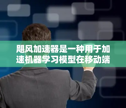飓风加速器是一种用于加速机器学习模型在移动端运行的工具，旨在提高模型的推理速度和处理效率。以下是详细的分步解释