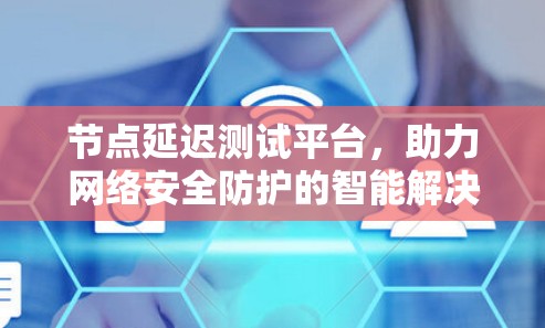 节点延迟测试平台,助力网络安全防护的智能解决方案 节点延迟测试平台,助力网络安全防护的智能解决方案