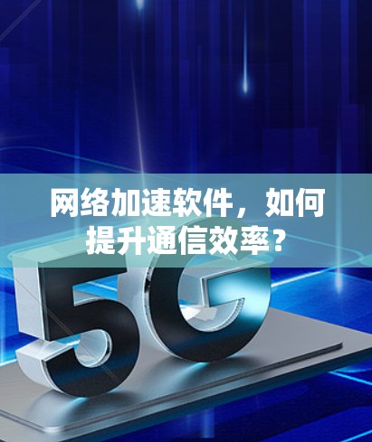网络加速软件，如何提升通信效率？