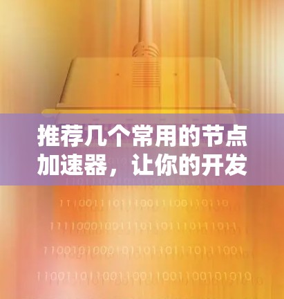 推荐几个常用的节点加速器，让你的开发更高效