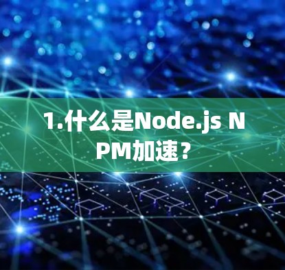 1.什么是Node.js NPM加速? 1.什么是Node.js NPM加速?