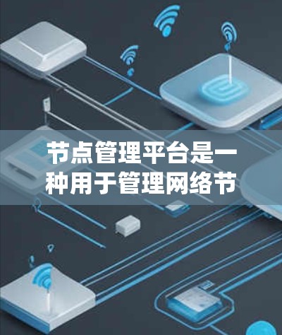 节点管理平台是一种用于管理网络节点(如服务器或计算机节点)的工具,广泛应用于分布式系统和网络环境。以下是对该问题的分步骤解答 节点管理平台是一种用于管理网络节点(如服务器或计算机节点)的工具,广泛应用于分布式系统和网络环境。以下是对该问题的分步骤解答