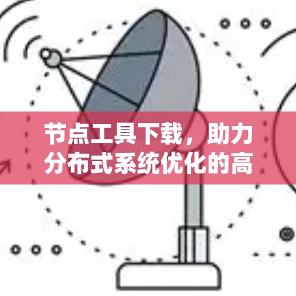 节点工具下载,助力分布式系统优化的高效解决方案 节点工具下载,助力分布式系统优化的高效解决方案