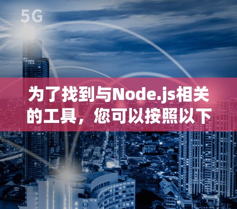 为了找到与Node.js相关的工具,您可以按照以下步骤进行 为了找到与Node.js相关的工具,您可以按照以下步骤进行