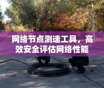 网络节点测速工具,高效安全评估网络性能 网络节点测速工具,高效安全评估网络性能