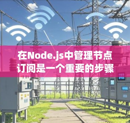 在Node.js中管理节点订阅是一个重要的步骤，可以帮助你确保系统的稳定性和安全。以下是一个详细的步骤指南和扩展内容，帮助你更好地理解和应用节点订阅管理