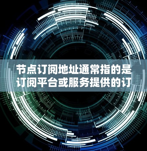 节点订阅地址通常指的是订阅平台或服务提供的订阅信息，具体包括订阅类型、订阅号、订阅开始和结束日期、订阅头链接等。为了获取节点订阅地址，您可以按照以下步骤进行