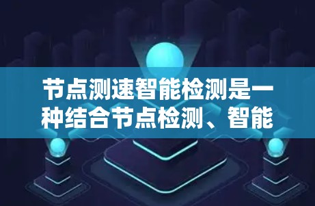 节点测速智能检测是一种结合节点检测、智能算法和自动化处理的技术，旨在实时监测和自动化的节点速度。以下是关于该技术的详细分析