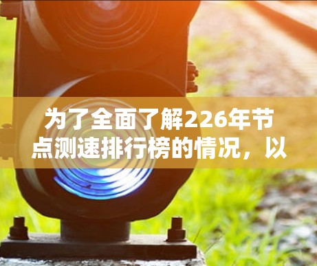为了全面了解226年节点测速排行榜的情况，以下是一些关键步骤和分析方向