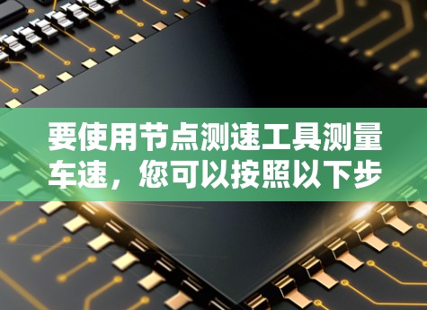 要使用节点测速工具测量车速，您可以按照以下步骤操作