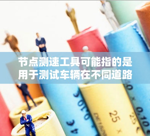 节点测速工具可能指的是用于测试车辆在不同道路和路况下的速度情况，从而评估车辆的安全性或性能。在自动驾驶等领域，这类测速工具可能用于测试车辆在高速、弯道、道路其他情况下的表现