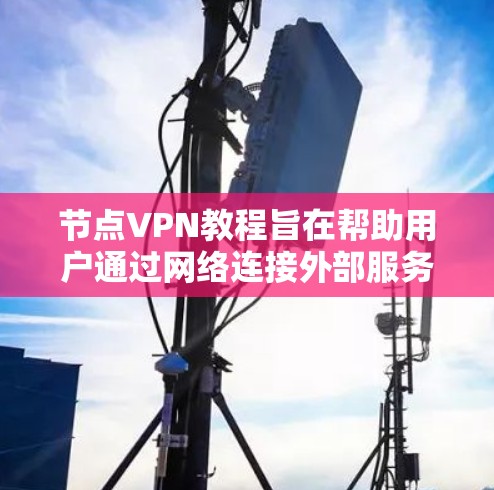 节点VPN教程旨在帮助用户通过网络连接外部服务器，以解决加密或隐私问题。以下是对该教程的总结