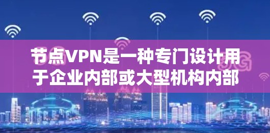 节点VPN是一种专门设计用于企业内部或大型机构内部的VPN服务。它通过节点服务器来建立和管理VPN连接，提供了更高的安全配置和复杂控制，适合需要严格安全的用户。以下是关于节点VPN的详细分析