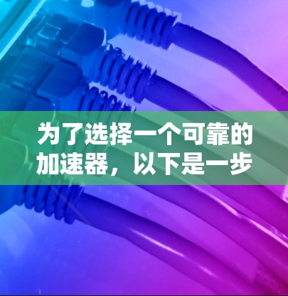 为了选择一个可靠的加速器，以下是一步步的建议