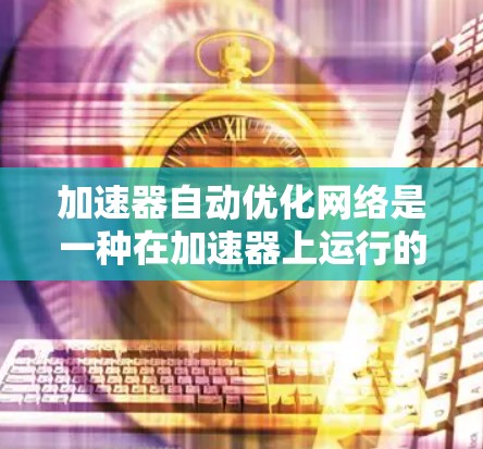 加速器自动优化网络是一种在加速器上运行的网络技术，通过自动调整和优化工作流，提升计算性能，减少资源消耗，更好地处理任务。以下是对该主题的详细分析和总结