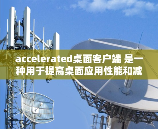 accelerated桌面客户端 是一种用于提高桌面应用性能和减少等待时间的工具。它通过优化桌面布局、任务管理、自动重启和资源管理来提升效率。以下是加速器桌面客户端的常见功能和使用方法