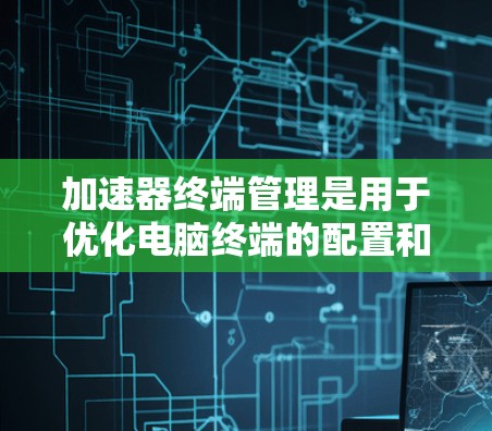 加速器终端管理是用于优化电脑终端的配置和管理，帮助用户更高效地使用加速器。以下是加速器终端管理的主要方面