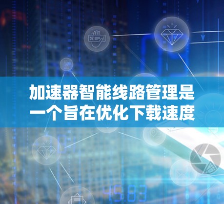 加速器智能线路管理是一个旨在优化下载速度和提供稳定连接的工具。它通过分析网络环境，自动调整加速器的连接策略，确保下载过程高效、稳定。以下是关于智能线路管理的一些关键点