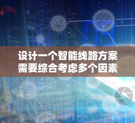 设计一个智能线路方案需要综合考虑多个因素，以确保电力传输的高效、安全和环境友好。以下是一个详细的方案，涵盖结构、功能、场景和规划等关键部分