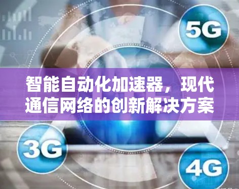 智能自动化加速器，现代通信网络的创新解决方案