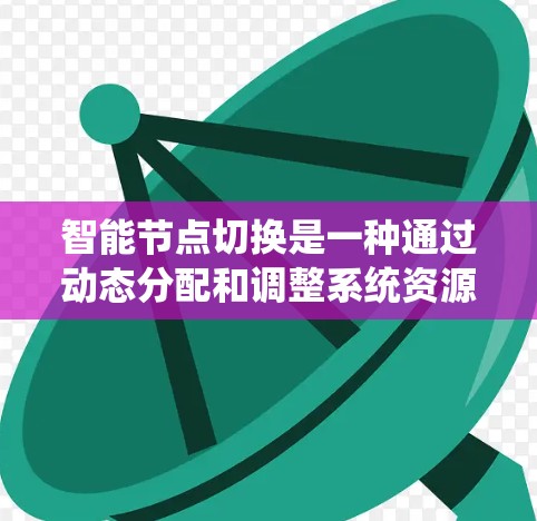 智能节点切换是一种通过动态分配和调整系统资源来优化性能和提高效率的技术，具体包括以下几点