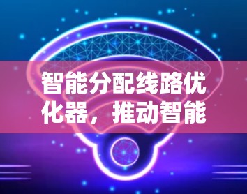 智能分配线路优化器，推动智能电网发展的关键力量
