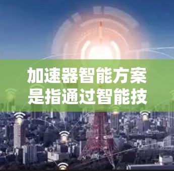 加速器智能方案是指通过智能技术优化汽车加速器的性能和效率，结合实时监控和反馈机制，提升驾驶体验和能源效率。以下是该方案的详细分解