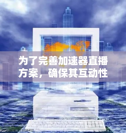 为了完善加速器直播方案，确保其互动性强、技术有效，并提供更好的观众体验，以下是对可能的改进和建议的总结