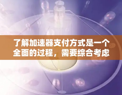 了解加速器支付方式是一个全面的过程，需要综合考虑多个因素。以下是一个结构化的总结，帮助您更好地选择适合自己的加速器