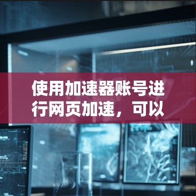 使用加速器账号进行网页加速,可以显著提升网页加载速度,节省用户时间和精力。以下是一步步的指南,帮助您顺利使用加速器账号 使用加速器账号进行网页加速,可以显著提升网页加载速度,节省用户时间和精力。以下是一步步的指南,帮助您顺利使用加速器账号