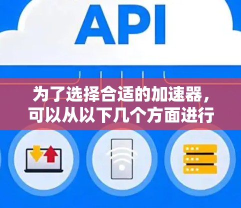 为了选择合适的加速器,可以从以下几个方面进行综合考虑 为了选择合适的加速器,可以从以下几个方面进行综合考虑