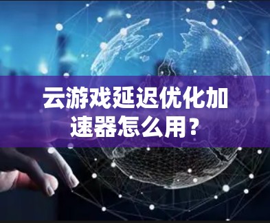 云游戏延迟优化加速器怎么用? 云游戏延迟优化加速器怎么用?