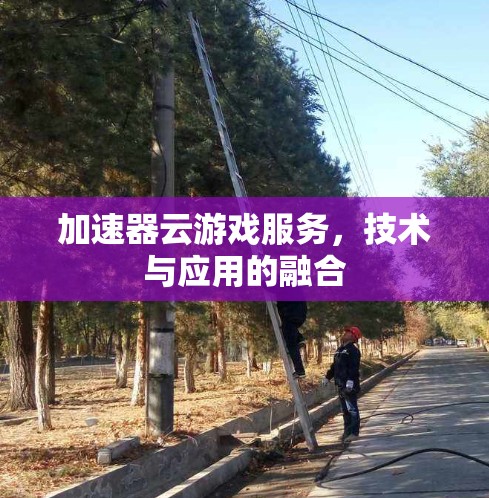 加速器云游戏服务,技术与应用的融合 加速器云游戏服务,技术与应用的融合