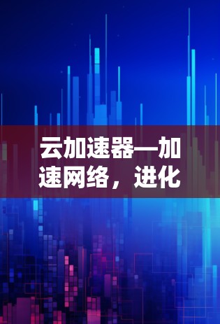云加速器—加速网络,进化未来 云加速器—加速网络,进化未来