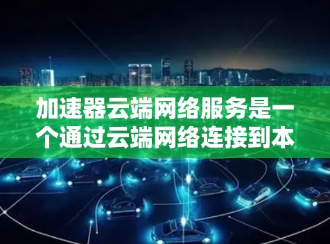 加速器云端网络服务是一个通过云端网络连接到本地计算机的网络加速工具或服务。它主要通过云端设备(如云端路由器)来加速本地网络的网络性能,提升数据传输和网络连接的速度。以下是对该概念的详细分析 加速器云端网络服务是一个通过云端网络连接到本地计算机的网络加速工具或服务。它主要通过云端设备(如云端路由器)来加速本地网络的网络性能,提升数据传输和网络连接的速度。以下是对该概念的详细分析
