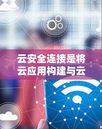云安全连接是将云应用构建与云安全功能结合的RESTful API接口，用于保护云应用的安全性。以下是对云安全连接的详细说明