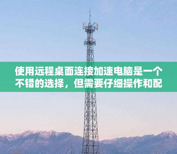 使用远程桌面连接加速电脑是一个不错的选择，但需要仔细操作和配置。以下是逐步的指南，帮助你实现加速
