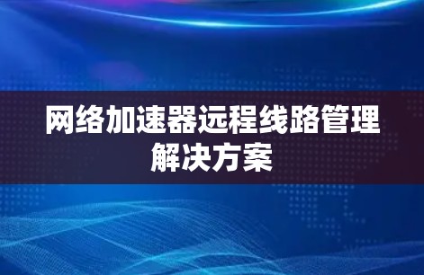 网络加速器远程线路管理解决方案 网络加速器远程线路管理解决方案