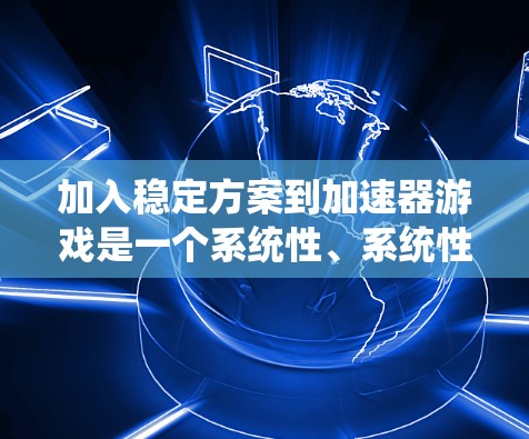 加入稳定方案到加速器游戏是一个系统性、系统性的过程，需要综合考虑硬件、软件和配置等多个方面。以下是一个详细的步骤指南，帮助您有效地实现稳定方案