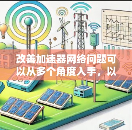 改善加速器网络问题可以从多个角度入手，以下是一些具体的解决方案