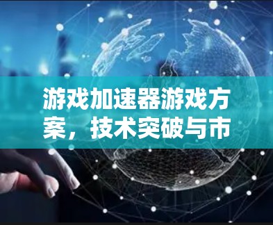 游戏加速器游戏方案,技术突破与市场潜力 游戏加速器游戏方案,技术突破与市场潜力