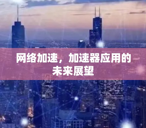 网络加速,加速器应用的未来展望 网络加速,加速器应用的未来展望