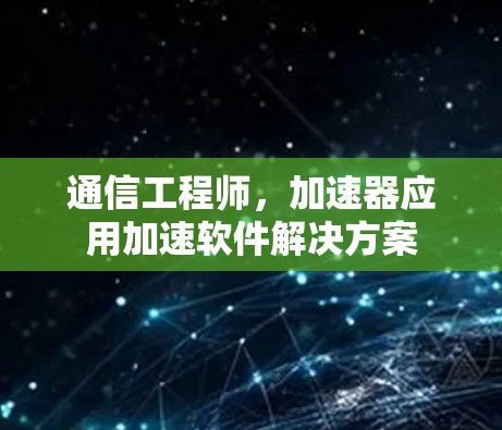通信工程师,加速器应用加速软件解决方案 通信工程师,加速器应用加速软件解决方案