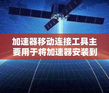 加速器移动连接工具主要用于将加速器安装到移动设备上,方便用户在移动设备上使用加速器。以下是一些逐步的指南,帮助您将加速器连接到移动设备 加速器移动连接工具主要用于将加速器安装到移动设备上,方便用户在移动设备上使用加速器。以下是一些逐步的指南,帮助您将加速器连接到移动设备
