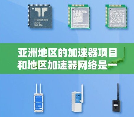 亚洲地区的加速器项目和地区加速器网络是一个重要的领域，主要集中在图形加速、视频处理、数据处理等领域。以下是一些主要的亚洲加速器项目和网络