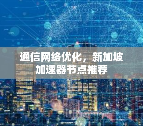 通信网络优化,新加坡加速器节点推荐 通信网络优化,新加坡加速器节点推荐