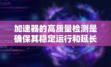 加速器的高质量检测是确保其稳定运行和延长使用寿命的关键环节。以下是对加速器线路质量检测的详细分析 加速器的高质量检测是确保其稳定运行和延长使用寿命的关键环节。以下是对加速器线路质量检测的详细分析